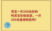 灵芝一斤280元好的吗灵芝价格高涨，一斤280元值得购买吗？