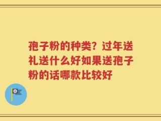 孢子粉的种类？过年送礼送什么好如果送孢子粉的话哪款比较好