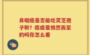 鼻咽癌是否能吃灵芝孢子粉？癌症是悄然而至的吗你怎么看