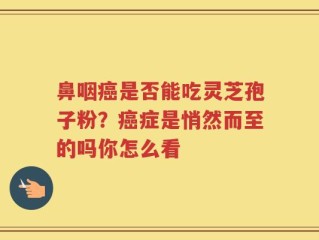 鼻咽癌是否能吃灵芝孢子粉？癌症是悄然而至的吗你怎么看