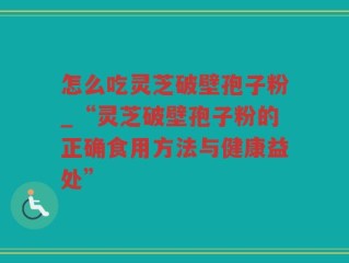 怎么吃灵芝破壁孢子粉_“灵芝破壁孢子粉的正确食用方法与健康益处”