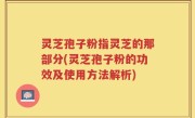 灵芝孢子粉指灵芝的那部分(灵芝孢子粉的功效及使用方法解析)