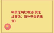 喝灵芝炖红枣汤(灵芝红枣汤：滋补养生的瑰宝)