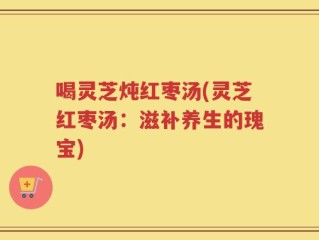 喝灵芝炖红枣汤(灵芝红枣汤：滋补养生的瑰宝)
