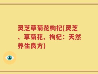 灵芝草菊花枸杞(灵芝、草菊花、枸杞：天然养生良方)
