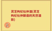 灵芝枸杞杜仲酒(灵芝枸杞杜仲酿造的天然酒款)