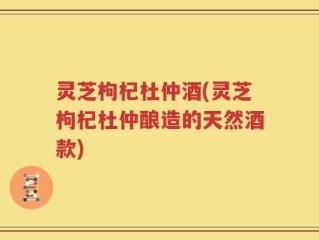 灵芝枸杞杜仲酒(灵芝枸杞杜仲酿造的天然酒款)