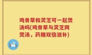 鸡骨草和灵芝可一起煲汤吗(鸡骨草与灵芝同煲汤，药膳双倍滋补)