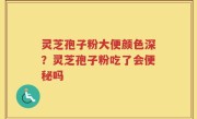 灵芝孢子粉大便颜色深？灵芝孢子粉吃了会便秘吗