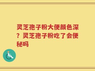 灵芝孢子粉大便颜色深？灵芝孢子粉吃了会便秘吗