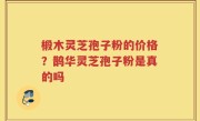 椴木灵芝孢子粉的价格？鹊华灵芝孢子粉是真的吗