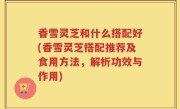 香雪灵芝和什么搭配好(香雪灵芝搭配推荐及食用方法，解析功效与作用)
