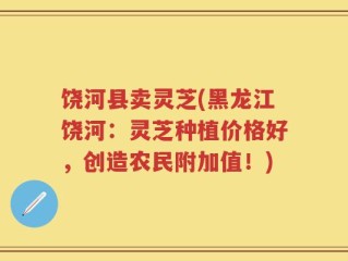 饶河县卖灵芝(黑龙江饶河：灵芝种植价格好，创造农民附加值！)