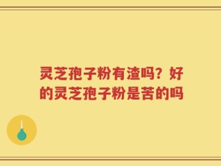 灵芝孢子粉有渣吗？好的灵芝孢子粉是苦的吗