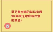 灵芝煮水喝的禁忌有哪些(喝灵芝水应该注意的禁忌)