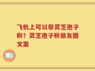 飞机上可以带灵芝孢子粉？灵芝孢子粉朋友圈文案