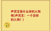 尹灵芝是什么样的人物呢(尹灵芝：一个怎样的人物？)