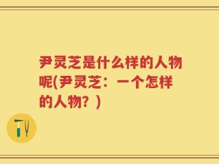尹灵芝是什么样的人物呢(尹灵芝：一个怎样的人物？)