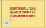 弘冠灵芝送货上门怎么样(弘冠灵芝提供上门送货服务的体验如何？)