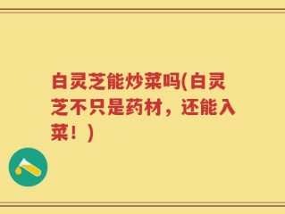 白灵芝能炒菜吗(白灵芝不只是药材，还能入菜！)