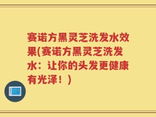 赛诺方黑灵芝洗发水效果(赛诺方黑灵芝洗发水：让你的头发更健康有光泽！)