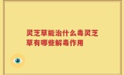 灵芝草能治什么毒灵芝草有哪些解毒作用