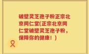 破壁灵芝孢子粉正宗北京同仁堂(正宗北京同仁堂破壁灵芝孢子粉,保障你的健康!)