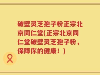 破壁灵芝孢子粉正宗北京同仁堂(正宗北京同仁堂破壁灵芝孢子粉，保障你的健康！)