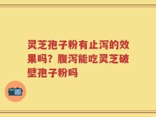 灵芝孢子粉有止泻的效果吗？腹泻能吃灵芝破壁孢子粉吗