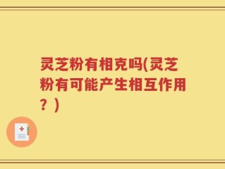 灵芝粉有相克吗(灵芝粉有可能产生相互作用？)