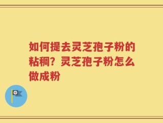 如何提去灵芝孢子粉的粘稠？灵芝孢子粉怎么做成粉