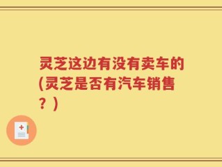 灵芝这边有没有卖车的(灵芝是否有汽车销售？)