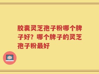 胶囊灵芝孢子粉哪个牌子好？哪个牌子的灵芝孢子粉最好