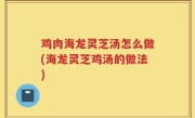 鸡肉海龙灵芝汤怎么做(海龙灵芝鸡汤的做法)