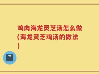 鸡肉海龙灵芝汤怎么做(海龙灵芝鸡汤的做法)