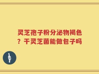 灵芝孢子粉分泌物褐色？干灵芝菌能做包子吗