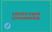 全国赤灵芝(全国赤灵芝药材市场需求旺盛)