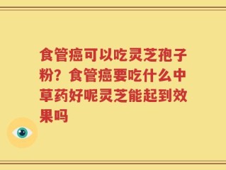 食管癌可以吃灵芝孢子粉？食管癌要吃什么中草药好呢灵芝能起到效果吗