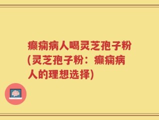 癫痫病人喝灵芝孢子粉(灵芝孢子粉：癫痫病人的理想选择)