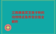 江西康道灵芝孢子粉的功效特点及养生价值全解析
