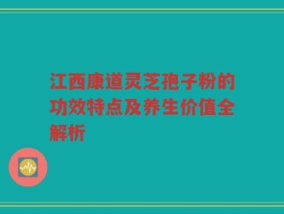 江西康道灵芝孢子粉的功效特点及养生价值全解析