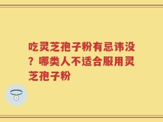 吃灵芝孢子粉有忌讳没？哪类人不适合服用灵芝孢子粉