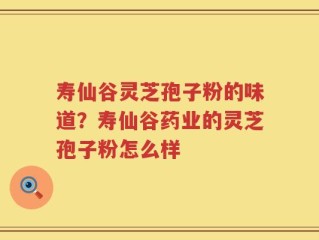 寿仙谷灵芝孢子粉的味道？寿仙谷药业的灵芝孢子粉怎么样