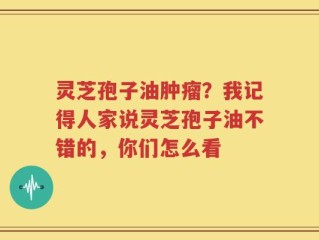灵芝孢子油肿瘤？我记得人家说灵芝孢子油不错的，你们怎么看