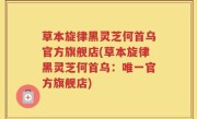草本旋律黑灵芝何首乌官方旗舰店(草本旋律黑灵芝何首乌：唯一官方旗舰店)