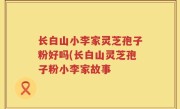 长白山小李家灵芝孢子粉好吗(长白山灵芝孢子粉小李家故事