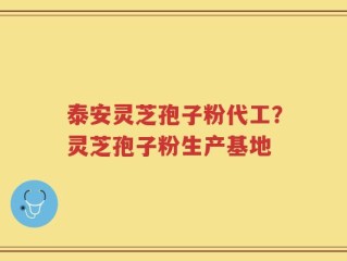 泰安灵芝孢子粉代工？灵芝孢子粉生产基地