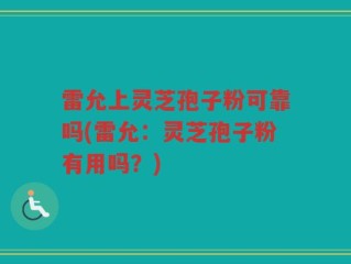雷允上灵芝孢子粉可靠吗(雷允：灵芝孢子粉有用吗？)