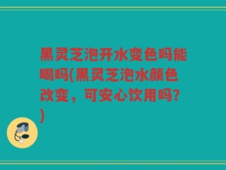 黑灵芝泡开水变色吗能喝吗(黑灵芝泡水颜色改变，可安心饮用吗？)