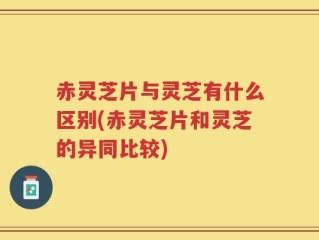 赤灵芝片与灵芝有什么区别(赤灵芝片和灵芝的异同比较)